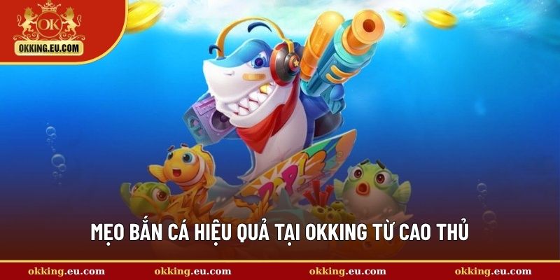 Mẹo bắn cá hiệu quả tại OKKING từ cao thủ