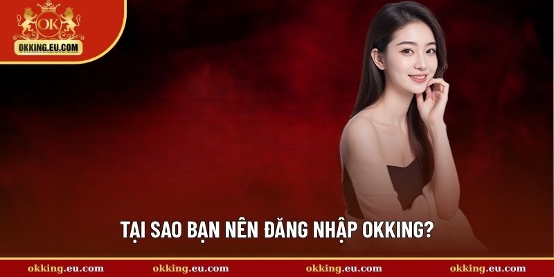 Tại sao bạn nên đăng nhập OKKING?